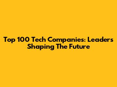 Top 100 Tech Companies: Leaders Shaping The Future