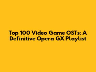 Top 100 Video Game OSTs: A Definitive Opera GX Playlist