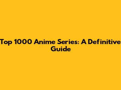 Top 1000 Anime Series: A Definitive Guide