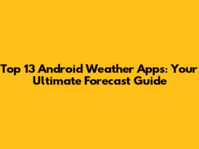 Top 13 Android Weather Apps: Your Ultimate Forecast Guide