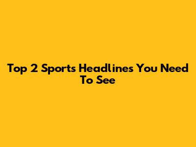 Top 2 Sports Headlines You Need To See