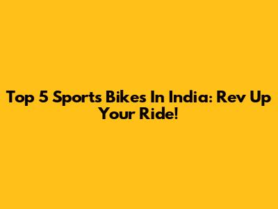 Top 5 Sports Bikes In India: Rev Up Your Ride!
