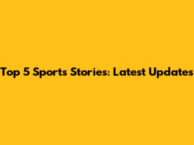 Top 5 Sports Stories: Latest Updates