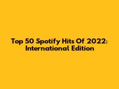 Top 50 Spotify Hits Of 2022: International Edition