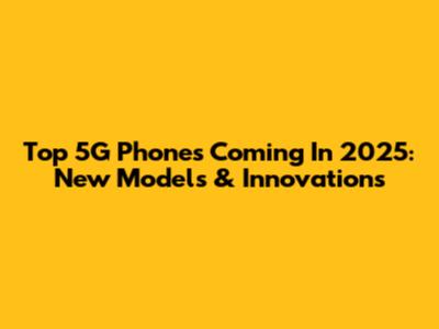Top 5G Phones Coming In 2025: New Models & Innovations