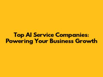 Top AI Service Companies: Powering Your Business Growth