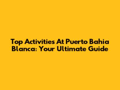 Top Activities At Puerto Bahia Blanca: Your Ultimate Guide