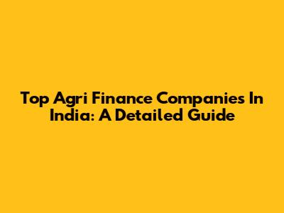 Top Agri Finance Companies In India: A Detailed Guide