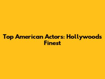 Top American Actors: Hollywood's Finest
