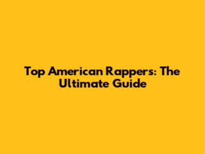 Top American Rappers: The Ultimate Guide