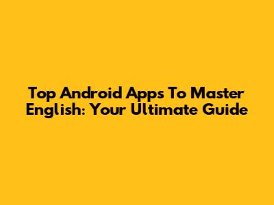 Top Android Apps To Master English: Your Ultimate Guide
