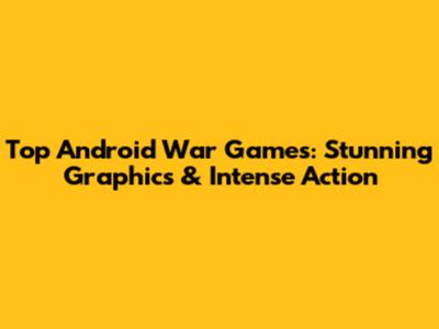 Top Android War Games: Stunning Graphics & Intense Action