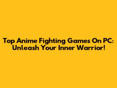Top Anime Fighting Games On PC: Unleash Your Inner Warrior!