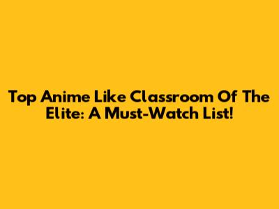 Top Anime Like Classroom Of The Elite: A Must-Watch List!