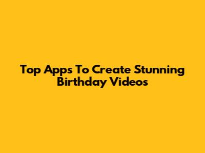 Top Apps To Create Stunning Birthday Videos
