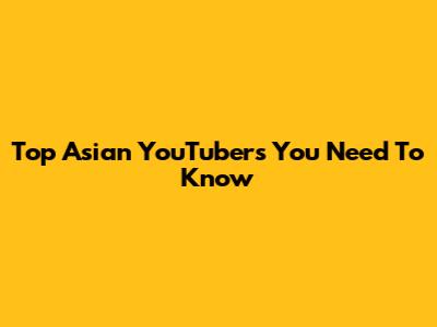 Top Asian YouTubers You Need To Know