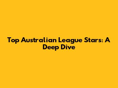 Top Australian League Stars: A Deep Dive