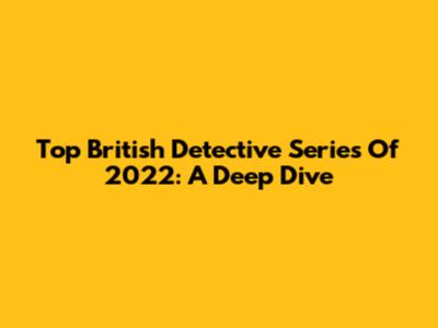 Top British Detective Series Of 2022: A Deep Dive