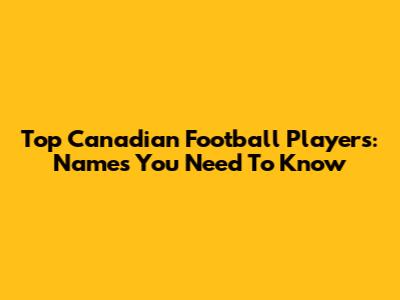 Top Canadian Football Players: Names You Need To Know