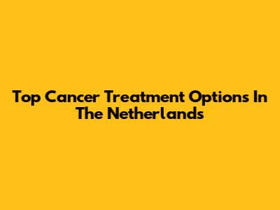 Top Cancer Treatment Options In The Netherlands