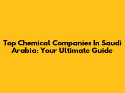 Top Chemical Companies In Saudi Arabia: Your Ultimate Guide