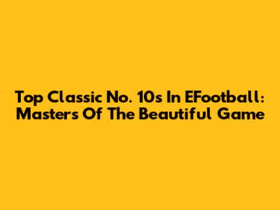 Top Classic No. 10s In EFootball: Masters Of The Beautiful Game