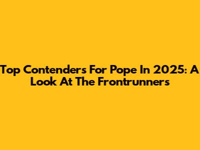 Top Contenders For Pope In 2025: A Look At The Frontrunners
