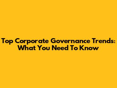 Top Corporate Governance Trends: What You Need To Know