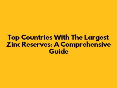 Top Countries With The Largest Zinc Reserves: A Comprehensive Guide