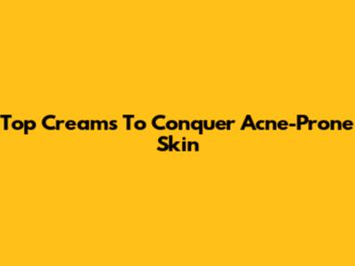 Top Creams To Conquer Acne-Prone Skin