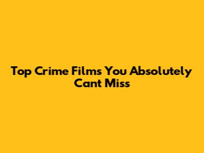 Top Crime Films You Absolutely Can't Miss