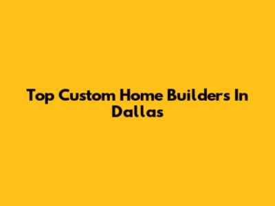 Top Custom Home Builders In Dallas