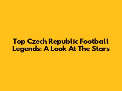 Top Czech Republic Football Legends: A Look At The Stars