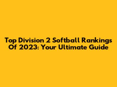 Top Division 2 Softball Rankings Of 2023: Your Ultimate Guide