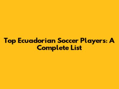 Top Ecuadorian Soccer Players: A Complete List
