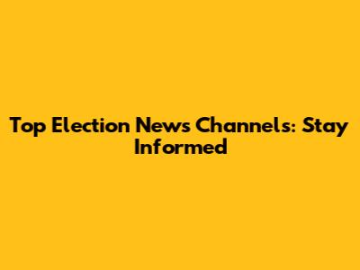 Top Election News Channels: Stay Informed