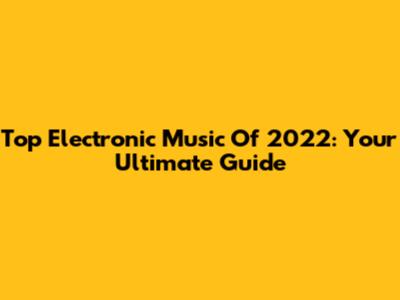 Top Electronic Music Of 2022: Your Ultimate Guide