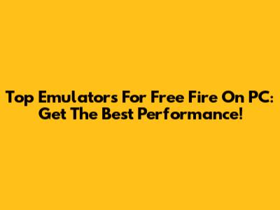 Top Emulators For Free Fire On PC: Get The Best Performance!