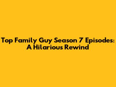 Top Family Guy Season 7 Episodes: A Hilarious Rewind