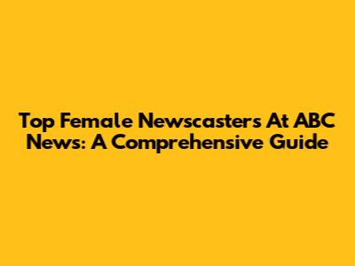 Top Female Newscasters At ABC News: A Comprehensive Guide