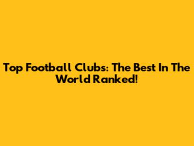 Top Football Clubs: The Best In The World Ranked!