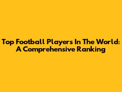 Top Football Players In The World: A Comprehensive Ranking