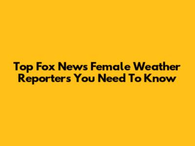 Top Fox News Female Weather Reporters You Need To Know