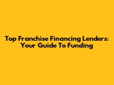 Top Franchise Financing Lenders: Your Guide To Funding
