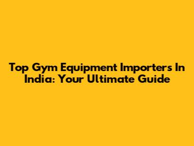 Top Gym Equipment Importers In India: Your Ultimate Guide