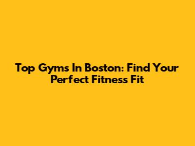 Top Gyms In Boston: Find Your Perfect Fitness Fit