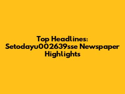 Top Headlines: Setodayu002639sse Newspaper Highlights