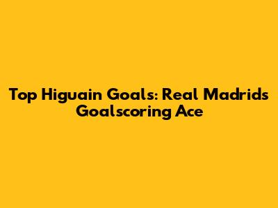 Top Higuain Goals: Real Madrid's Goalscoring Ace