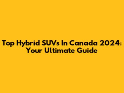 Top Hybrid SUVs In Canada 2024: Your Ultimate Guide