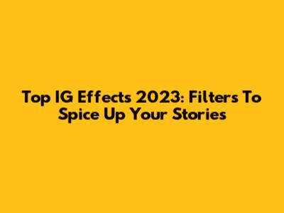 Top IG Effects 2023: Filters To Spice Up Your Stories